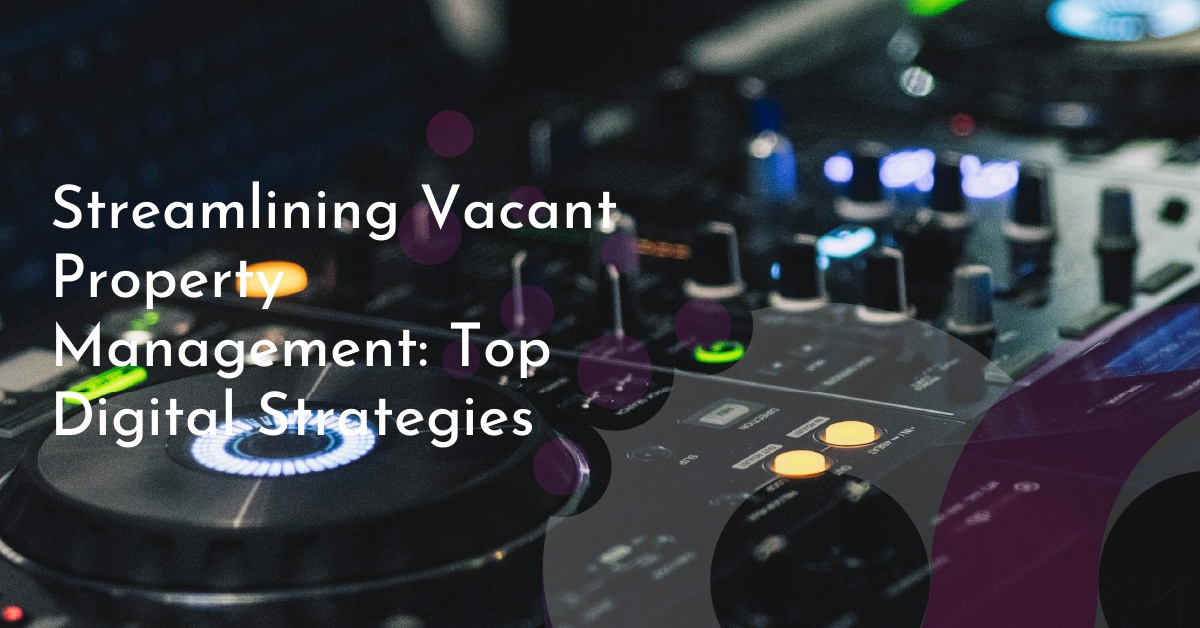 Streamlining Vacant Property Management: Top Digital Strategies
