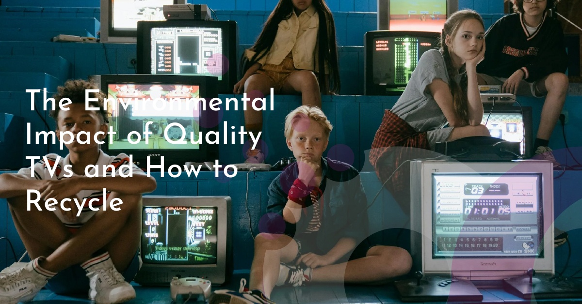 The Environmental Impact of Quality TVs and How to Recycle