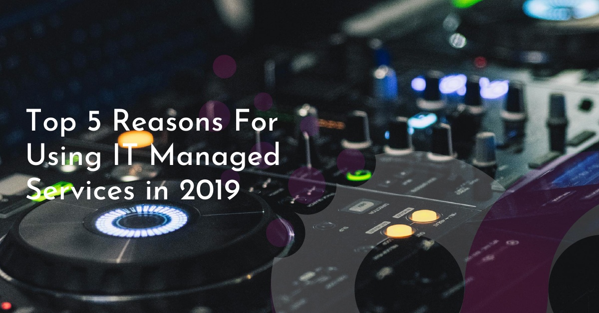 Top 5 Reasons For Using IT Managed Services in 2019